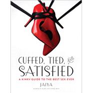 Cuffed, Tied, and Satisfied A Kinky Guide to the Best Sex Ever by JAIYA, 9780804138086