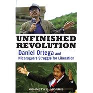 Unfinished Revolution Daniel Ortega and Nicaragua's Struggle for Liberation by Morris, Kenneth E., 9781556528088
