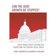 Can the Debt Growth Be Stopped? Rules-Based Policy Options for Addressing the Federal Fiscal Crisis by Merrifield, John; Poulson, Barry W., 9781498518093