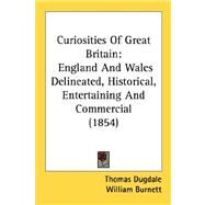 Curiosities of Great Britain : England and Wales Delineated, Historical, Entertaining and Commercial (1854) by Dugdale, Thomas; Burnett, William, 9780548718094