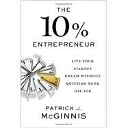The 10% Entrepreneur: Live Your Startup Dream Without Quitting Your Day Job by Mcginnis, Patrick J., 9781591848097