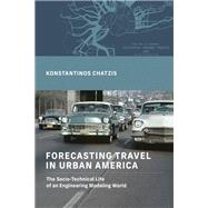 Forecasting Travel in Urban America The Socio-Technical Life of an Engineering Modeling World by Chatzis, Konstantinos, 9780262048101
