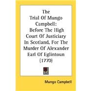 Trial of Mungo Campbell : Before the High Court of Justiciary in Scotland, for the Murder of Alexander Earl of Eglintoun (1770) by Campbell, Mungo, 9780548878101