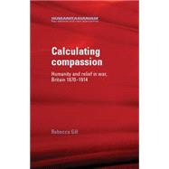 Calculating compassion Humanity and relief in war, Britain 1870-1914 by Gill, Rebecca, 9780719078101