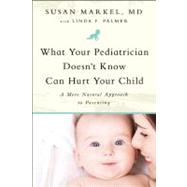 What Your Pediatrician Doesn't Know Can Hurt Your Child A More Natural Approach to Parenting by Markel, Susan; Palmer, Linda F., 9781935618102