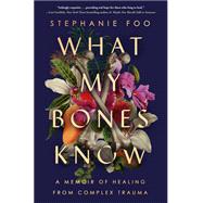 What My Bones Know A Memoir of Healing from Complex Trauma by Foo, Stephanie, 9780593238103