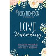 Love Unending Rediscovering Your Marriage in the Midst of Motherhood by THOMPSON, BECKY, 9781601428103