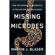 Missing Microbes How the Overuse of Antibiotics Is Fueling Our Modern Plagues by Blaser, Martin J., MD, 9780805098105