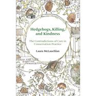 Hedgehogs, Killing, and Kindness The Contradictions of Care in Conservation Practice by McLauchlan, Laura, 9780262548106