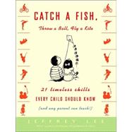 Catch a Fish, Throw a Ball, Fly a Kite 21 Timeless Skills Every Child Should Know (and Any Parent Can Teach!) by LEE, JEFFREY, 9781400048106