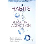 Habits: Remaking Addiction by Fraser, Suzanne; Moore, David; Keane, Helen, 9780230308107