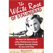 The White Rose of Stalingrad The Real-Life Adventure of Lidiya Vladimirovna Litvyak, the Highest Scoring Female Air Ace of All Time by Yenne, Bill, 9781849088107