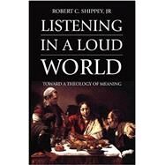 Listening in a Loud World: Toward a Theology of Meaning by Shippey, Robert C., Jr., 9781532618109