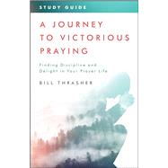 A Journey to Victorious Praying: Study Guide Finding Discipline and Delight in Your Prayer Life by Thrasher, Bill, 9780802418111