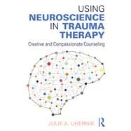 Using Neuroscience in Trauma Therapy: Creative and Compassionate Counseling by Uhernik; Julie A., 9781138888111