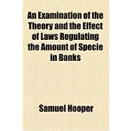 An Examination of the Theory and the Effect of Laws Regulating the Amount of Specie in Banks by Hooper, Samuel, 9781154488111