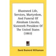 Illustrated Life, Services, Martyrdom, And Funeral Of Abraham Lincoln, Sixteenth President Of The United States by Williamson, David Brainerd, 9780548838112
