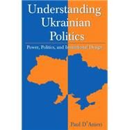Understanding Ukrainian Politics: Power, Politics, and Institutional Design: Power, Politics, and Institutional Design by D'Anieri,Paul, 9780765618115