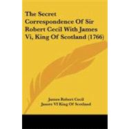 The Secret Correspondence of Sir Robert Cecil With James VI, King of Scotland by Cecil, James Robert; James VI, King of Scotland, 9781104328115