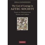 The Cost of Courage in Aztec Society: Essays on Mesoamerican Society and Culture by Inga Clendinnen, 9780521518116