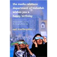 The Media Relations Department of Hizbollah Wishes You a Happy Birthday Unexpected Encounters in the Changing Middle East by Macfarquhar, Neil, 9781586488116