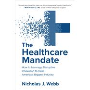 The Healthcare Mandate: How to Leverage Disruptive Innovation to Heal Americas Biggest Industry by Webb, Nicholas, 9781260468120