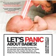 Let's Panic About Babies! How to Endure and Possibly Triumph Over the Adorable Tyrant Who Will Ruin Your Body, Destroy Your Life, Liquefy Your Brain, and Finally Turn You into a Worthwhile Human Being by Bradley, Alice; Kennedy, Eden M., 9780312648121