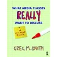 What Media Classes Really Want to Discuss: A Student Guide by Smith, Greg, 9780415778121