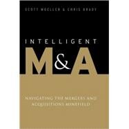 Intelligent M and A : Navigating the Mergers and Acquisitions Minefield by Moeller, Scott; Brady, Chris, 9780470058121