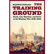 The Training Ground: Grant, Lee, Sherman, and Davis in the Mexican War, 1846-1848 by Dugard, Martin, 9780803228122
