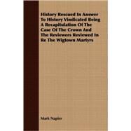 History Rescued in Answer to History Vindicated Being a Recapitulation of the Case of the Crown and the Reviewers Reviewed in Re the Wigtown Martyrs by Napier, Mark, 9781409728122