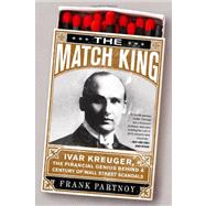 The Match King Ivar Kreuger, The Financial Genius Behind a Century of Wall Street Scandals by Partnoy, Frank, 9781586488123