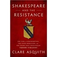 Shakespeare and the Resistance The Earl of Southampton, the Essex Rebellion, and the Poems that Challenged Tudor Tyranny by Asquith, Clare, 9781568588124