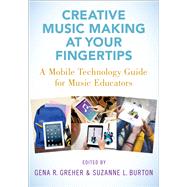 Creative Music Making at Your Fingertips A Mobile Technology Guide for Music Educators by Greher, Gena R.; Burton, Suzanne L., 9780190078126