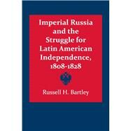 Imperial Russia and the Struggle for Latin American Independence 1808-1828 by Bartley, Russell H., 9780292738126