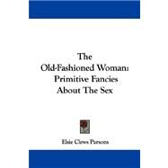 The Old-fashioned Woman: Primitive Fancies About the Sex by Parsons, Elsie Clews, 9781430478126