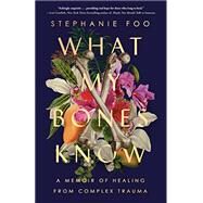 What My Bones Know A Memoir of Healing from Complex Trauma by Foo, Stephanie, 9780593238127