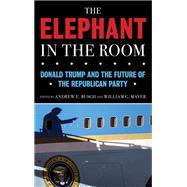 The Elephant in the Room Donald Trump and the Future of the Republican Party by Busch, Andrew E.; Mayer, William G., 9781538158128