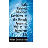 Early Religious Education Considered As the Divinely Appointed Way to the Regenerate Life by Eliot, William Greenleaf, Jr., 9780554778129