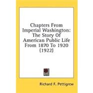 Chapters from Imperial Washington : The Story of American Public Life from 1870 To 1920 (1922) by Pettigrew, Richard F., 9780548628133