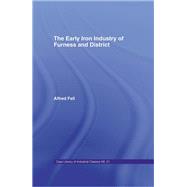 The Early Iron Industry of Furness and Districts: An Historical and Descriptive Account from Earliest Times to the End of the Eighteenth Century with an Account of the Furness Ironmasters in Scotland 1726-1800 by Fell,Alfred, 9781138968134
