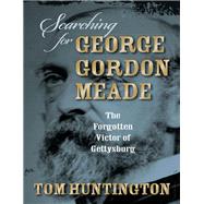 Searching for George Gordon Meade The Forgotten Victor of Gettysburg by Huntington, Tom, 9780811708135