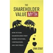 The Shareholder Value Myth How Putting Shareholders First Harms Investors, Corporations, and the Public by Stout, Lynn, 9781605098135
