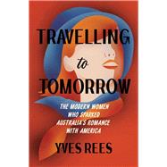 Travelling to Tomorrow The modern women who sparked Australia's romance with America by Rees, Yves, 9781742238135