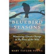 Bluebird Seasons Witnessing Climate Change in My Piece of the Wild by Young, Mary Taylor, 9781641608138