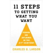 Eleven Steps to Getting What You Want Persuasion and Influence in the 21st Century by Larson, Charles U., 9781538118139