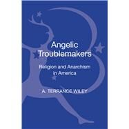 Angelic Troublemakers Religion and Anarchism in America by Wiley, A. Terrance, 9781623568139