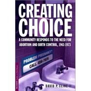 Creating Choice A Community Responds to the Need for Abortion and Birth Control, 1961-1973 by Cline, David P., 9781403968142