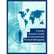 A Family Resource Guide On International Parental Kidnapping by U. S. Department of Justice, 9781410108142