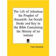 The Life of Jehoshua the Prophet of Nazareth: An Occult Study And Key to the Bible Containing the History of an Initiate by Hartmann, Franz, 9781419108143